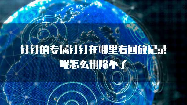 钉钉的专属钉钉在哪里看回放记录呢怎么删除不了