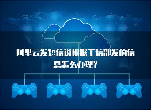 阿里云发短信说根据工信部发的信息怎么办理？