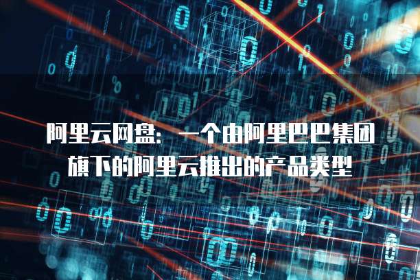 阿里云网盘：一个由阿里巴巴集团旗下的阿里云推出的产品类型