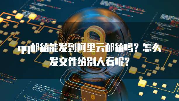 qq邮箱能发到阿里云邮箱吗?怎么发文件给别人看呢?