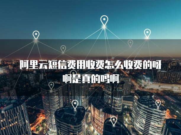 阿里云短信费用收费怎么收费的呀啊是真的吗啊