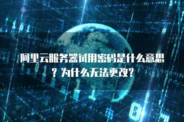 阿里云服务器试用密码是什么意思?为什么无法更改?