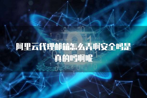 阿里云代理邮箱怎么弄啊安全吗是真的吗啊呢