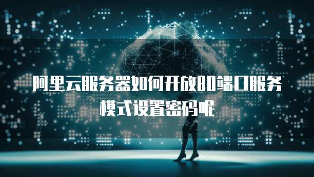 阿里云服务器如何开放80端口服务模式设置密码呢