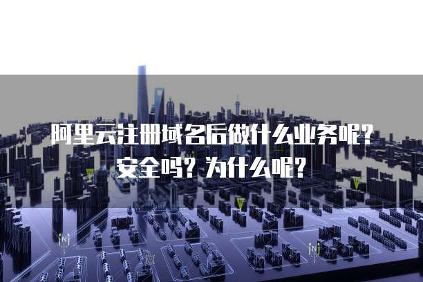 阿里云注册域名后做什么业务呢?安全吗?为什么呢?
