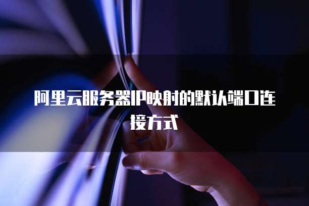 阿里云服务器IP映射的默认端口连接方式