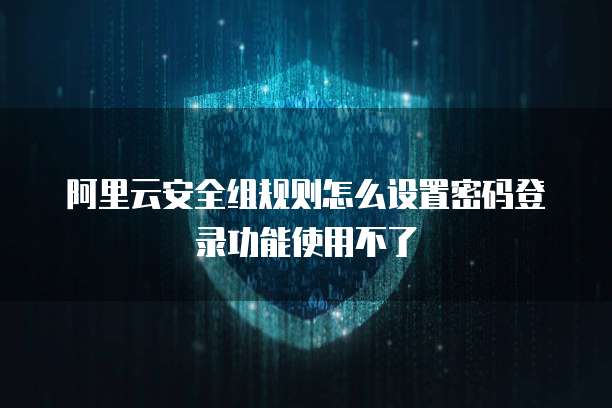 阿里云安全组规则怎么设置密码登录功能使用不了
