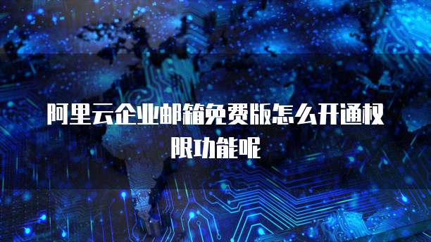 阿里云企业邮箱免费版怎么开通权限功能呢
