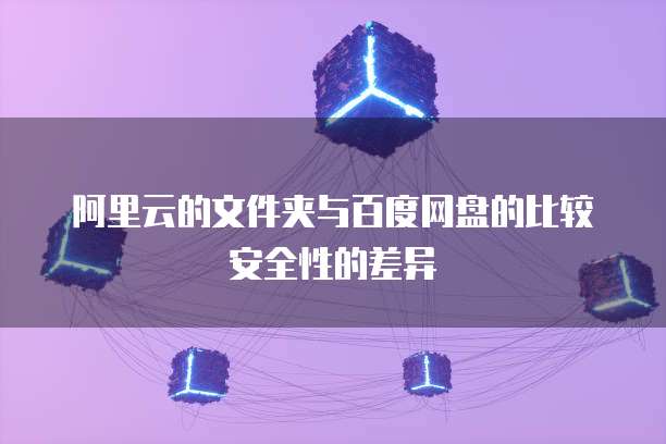 阿里云的文件夹与百度网盘的比较安全性的差异