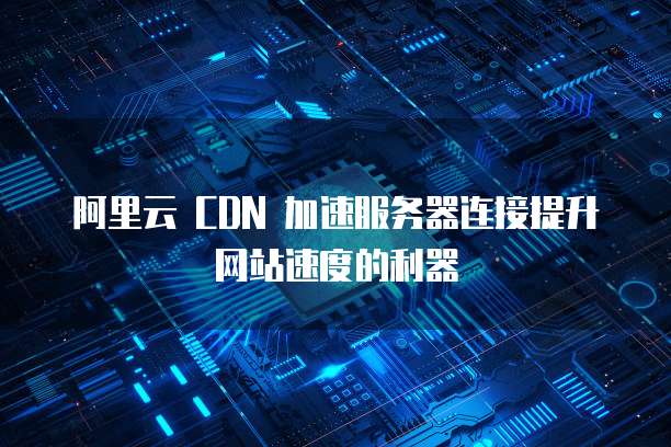 阿里云 CDN 加速服务器连接提升网站速度的利器