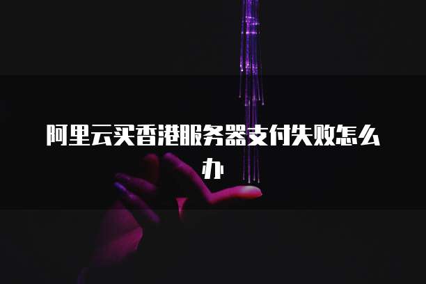 阿里云买香港服务器支付失败怎么办