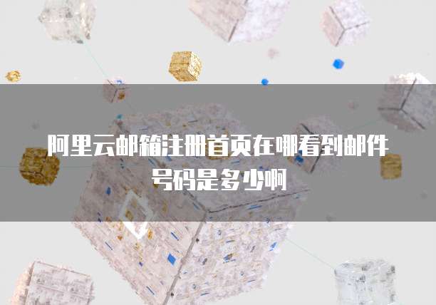 阿里云邮箱注册首页在哪看到邮件号码是多少啊