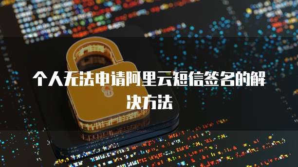 个人无法申请阿里云短信签名的解决方法