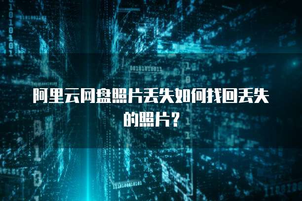 阿里云网盘照片丢失如何找回丢失的照片？