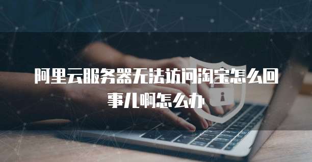 阿里云服务器无法访问淘宝怎么回事儿啊怎么办