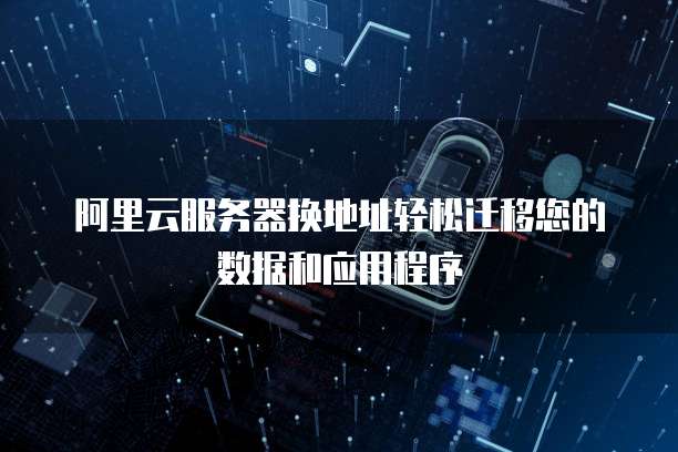 阿里云服务器换地址轻松迁移您的数据和应用程序