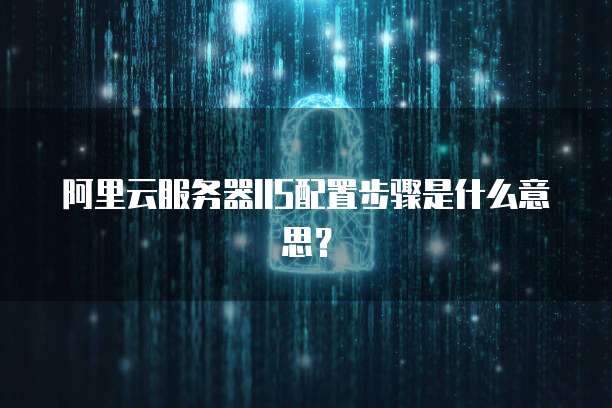阿里云服务器IIS配置步骤是什么意思？