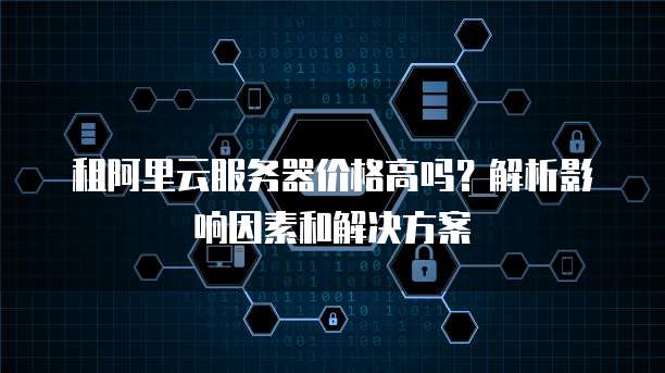 租阿里云服务器价格高吗?解析影响因素和解决方案