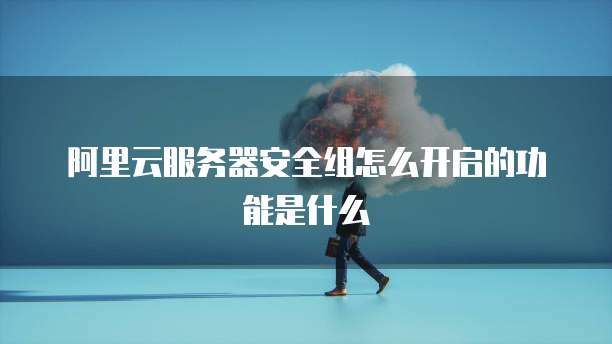 阿里云服务器安全组怎么开启的功能是什么