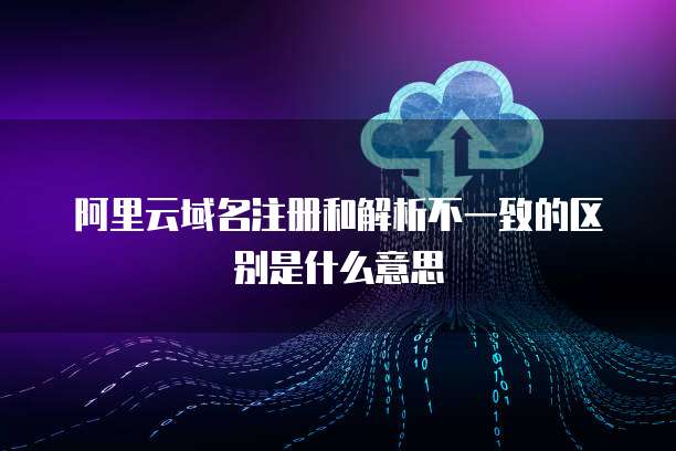 阿里云域名注册和解析不一致的区别是什么意思