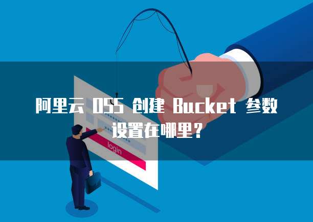 阿里云 OSS 创建 Bucket 参数设置在哪里?
