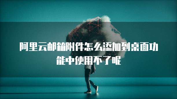阿里云邮箱附件怎么添加到桌面功能中使用不了呢