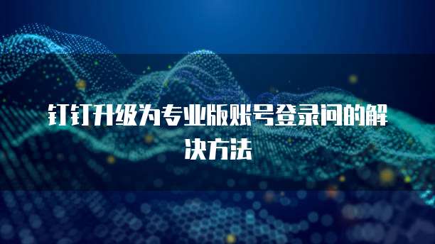钉钉升级为专业版账号登录问的解决方法
