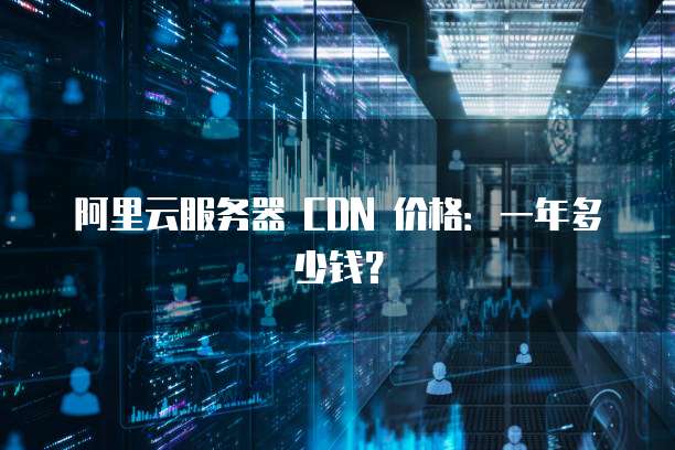 阿里云服务器 CDN 价格:一年多少钱?