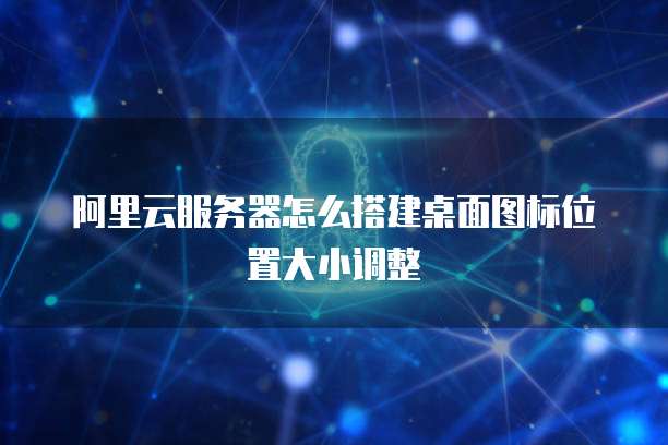 阿里云服务器怎么搭建桌面图标位置大小调整