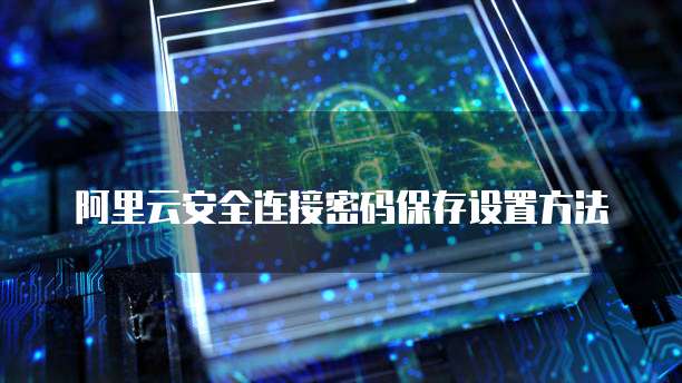 阿里云安全连接密码保存设置方法
