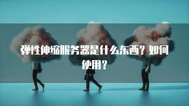 弹性伸缩服务器是什么东西?如何使用?