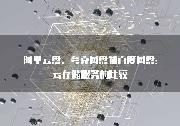 阿里云盘、夸克网盘和百度网盘：云存储服务的比较