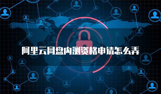 阿里云网盘内测资格申请怎么弄