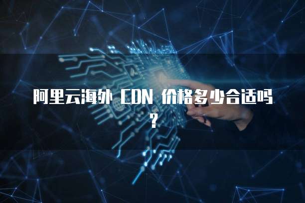 阿里云海外 CDN 价格多少合适吗?