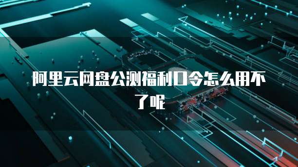 阿里云网盘公测福利口令怎么用不了呢