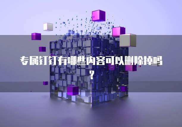 专属钉钉有哪些内容可以删除掉吗?