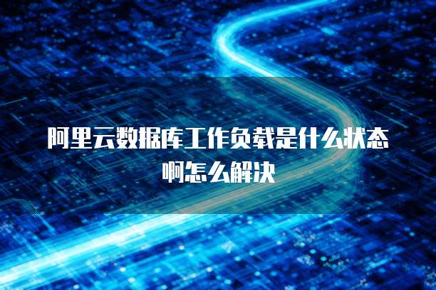 阿里云数据库工作负载是什么状态啊怎么解决