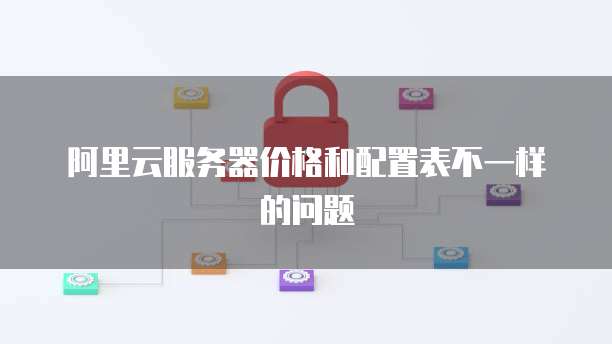 阿里云服务器价格和配置表不一样的问题