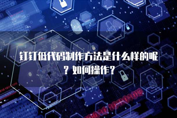 钉钉低代码制作方法是什么样的呢？如何操作？