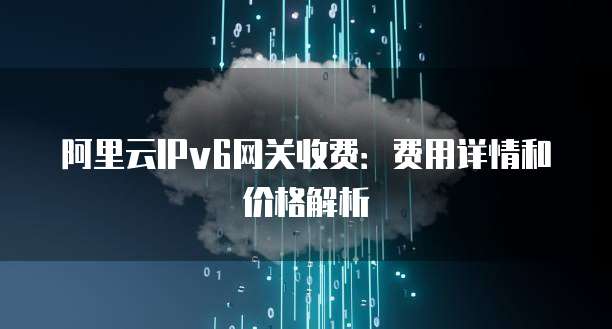 阿里云IPv6网关收费：费用详情和价格解析