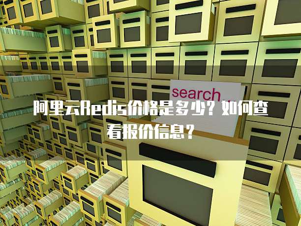 阿里云Redis价格是多少?如何查看报价信息?