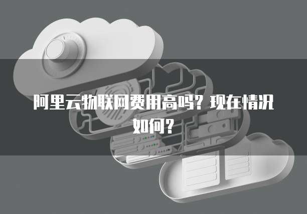 阿里云物联网费用高吗?现在情况如何?