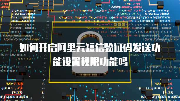 如何开启阿里云短信验证码发送功能设置权限功能吗