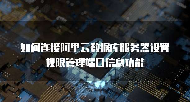 如何连接阿里云数据库服务器设置权限管理端口信息功能