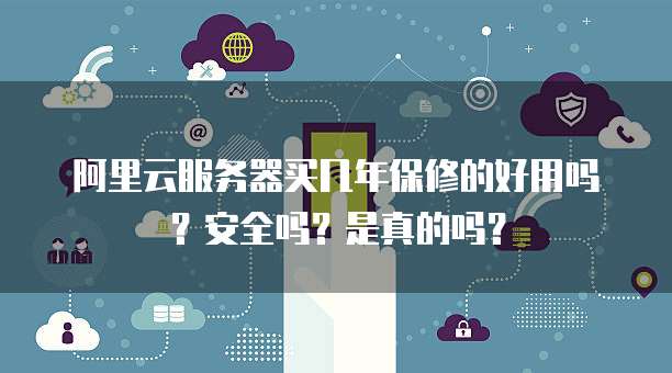 阿里云服务器买几年保修的好用吗?安全吗?是真的吗?