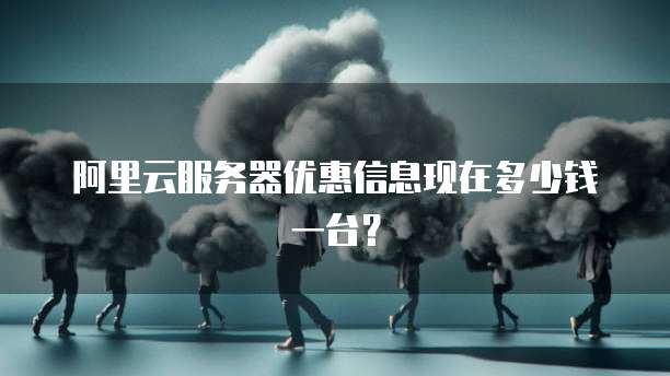 阿里云服务器优惠信息现在多少钱一台?
