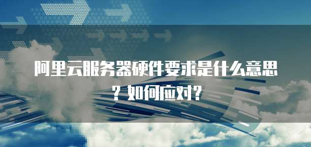 阿里云服务器硬件要求是什么意思?如何应对?