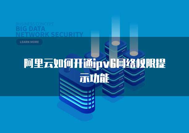 阿里云如何开通ipv6网络权限提示功能