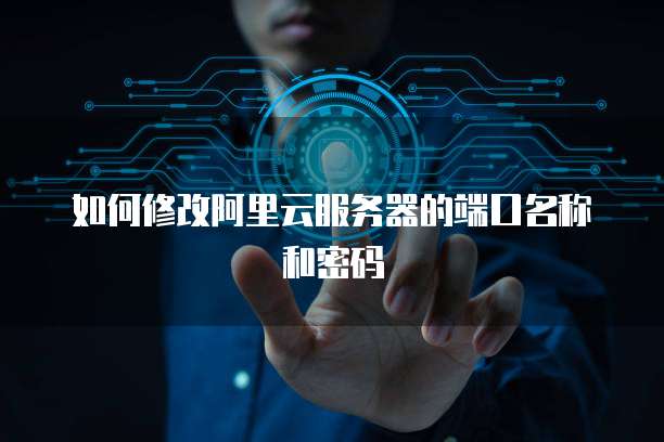 如何修改阿里云服务器的端口名称和密码