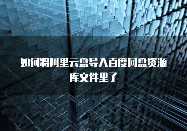 如何将阿里云盘导入百度网盘资源库文件里了